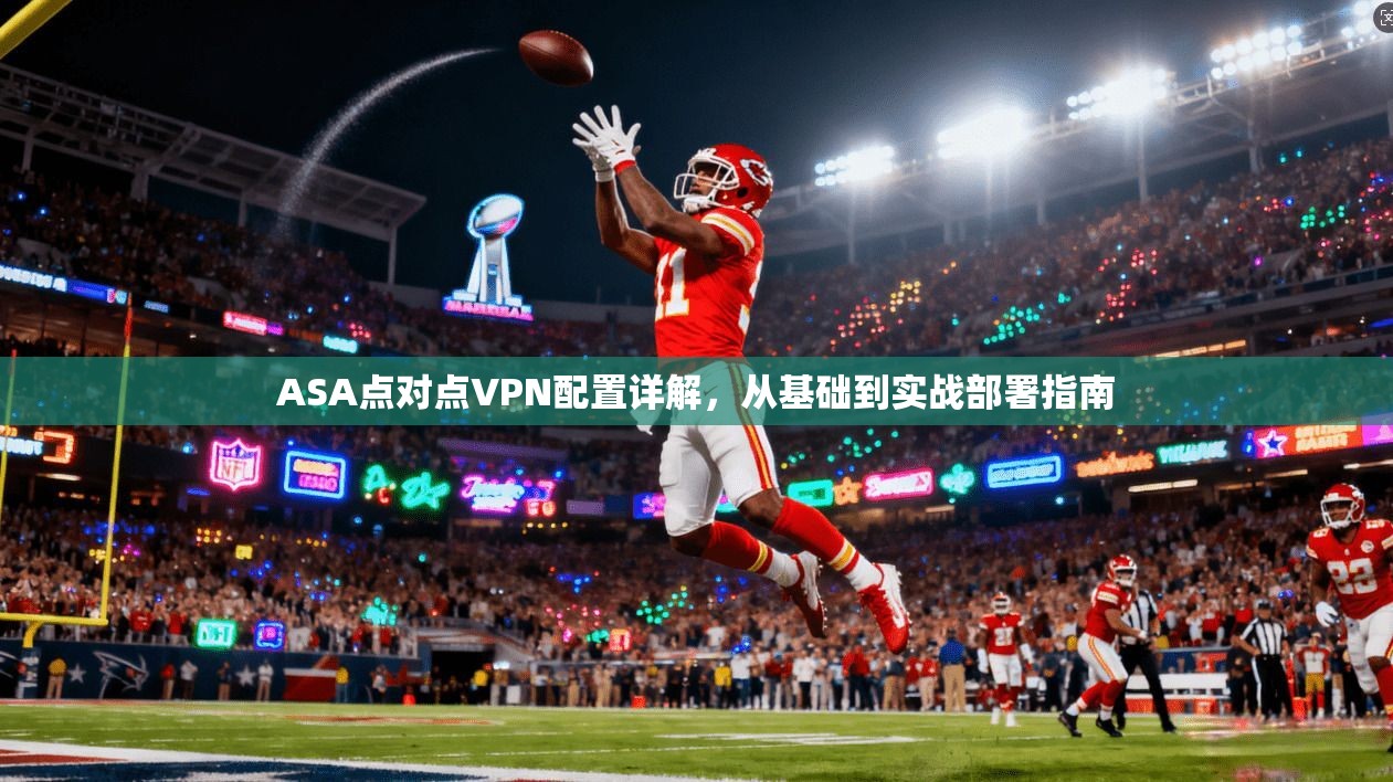 ASA点对点VPN配置详解，从基础到实战部署指南
