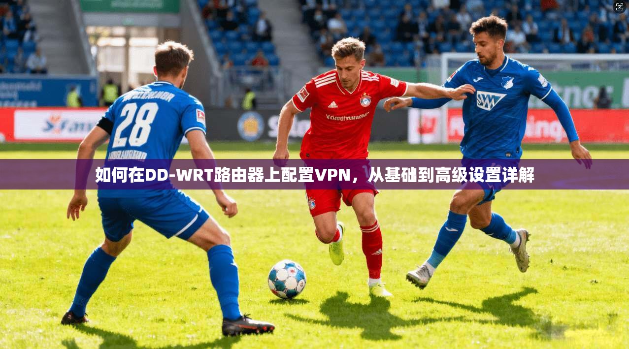 如何在DD-WRT路由器上配置VPN，从基础到高级设置详解