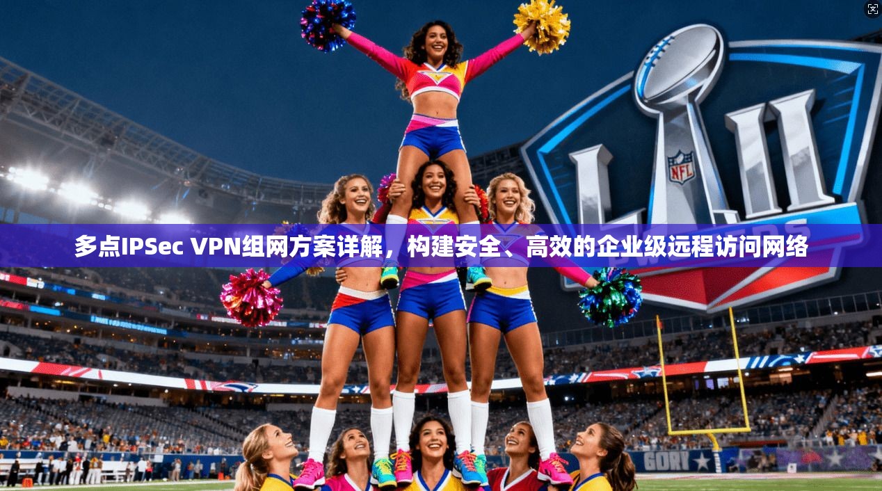 多点IPSec VPN组网方案详解，构建安全、高效的企业级远程访问网络