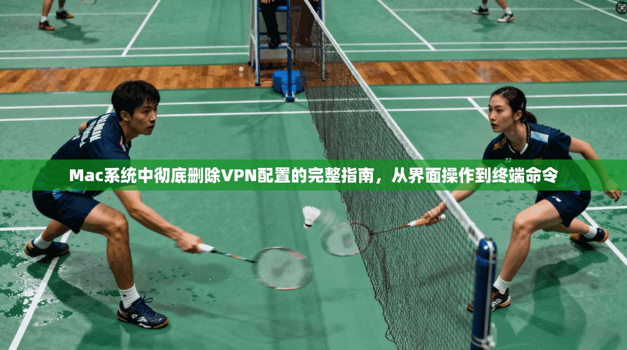 Mac系统中彻底删除VPN配置的完整指南，从界面操作到终端命令