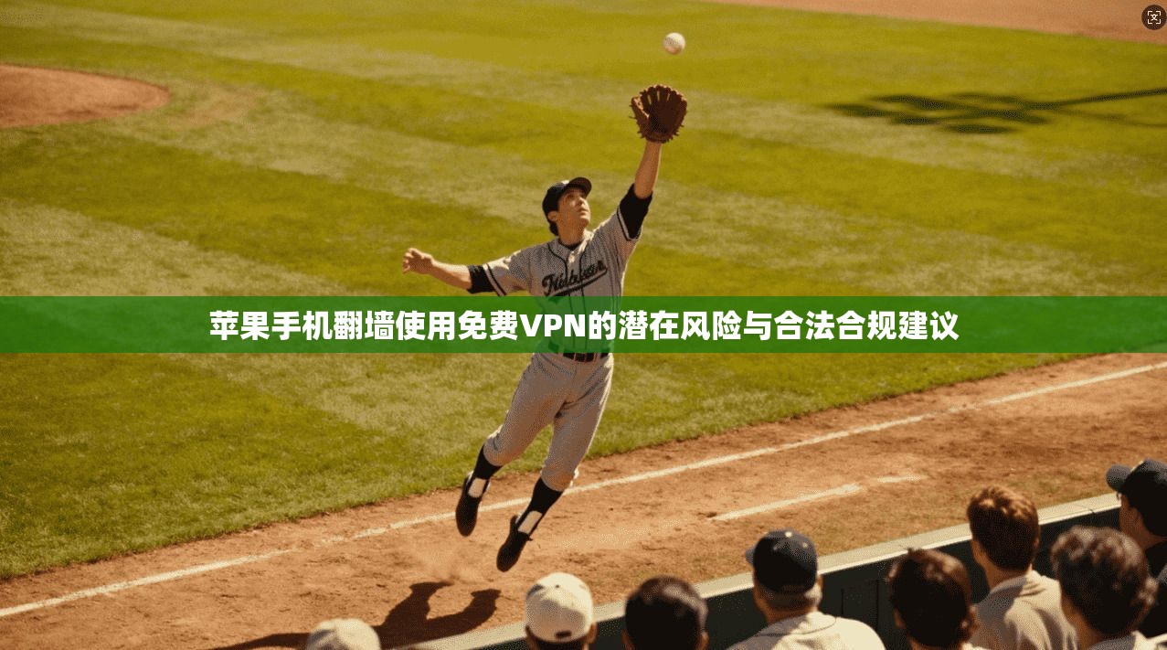 苹果手机翻墙使用免费VPN的潜在风险与合法合规建议