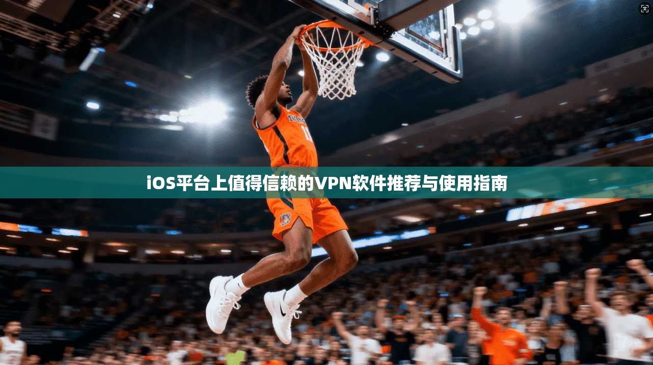 iOS平台上值得信赖的VPN软件推荐与使用指南