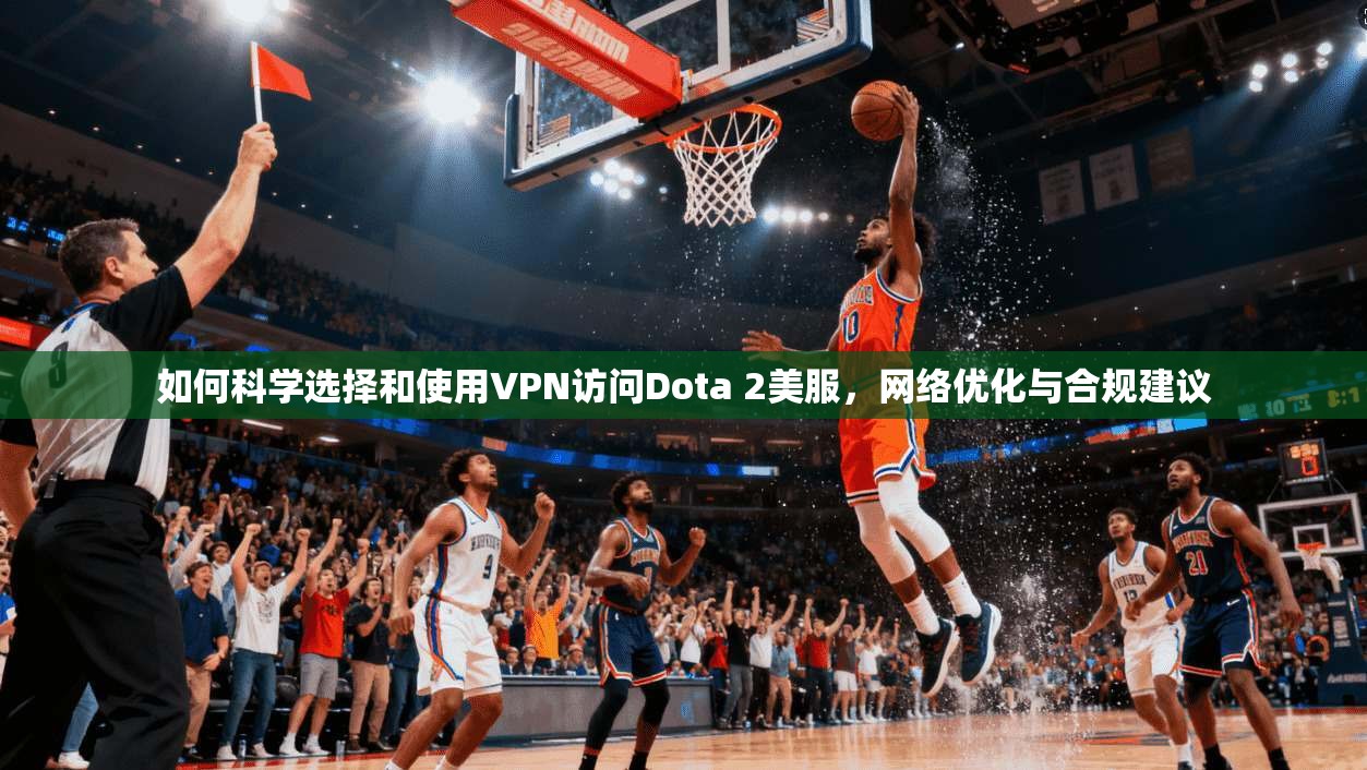 如何科学选择和使用VPN访问Dota 2美服，网络优化与合规建议