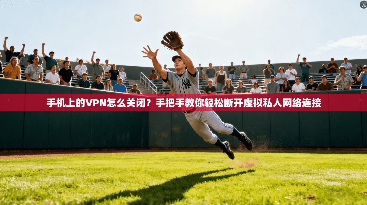 手机上的VPN怎么关闭？手把手教你轻松断开虚拟私人网络连接