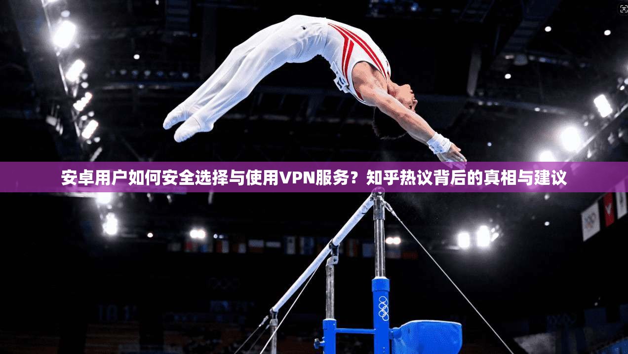 安卓用户如何安全选择与使用VPN服务？知乎热议背后的真相与建议