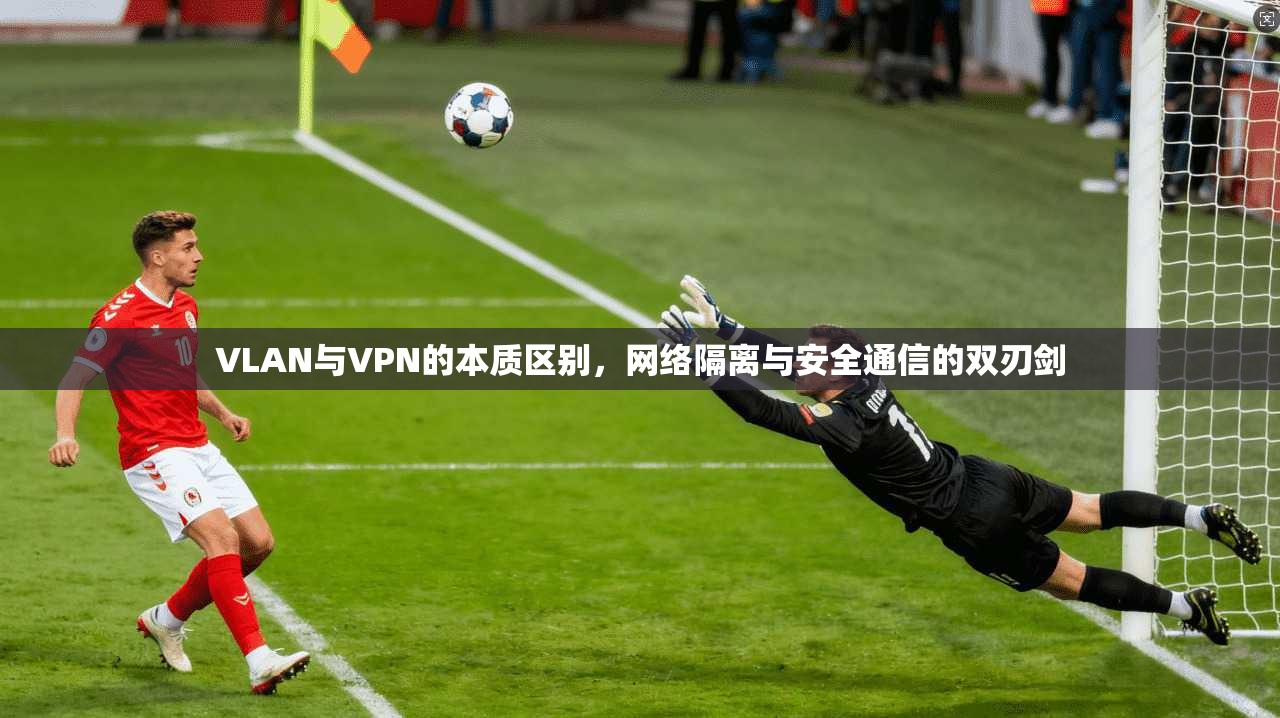 VLAN与VPN的本质区别，网络隔离与安全通信的双刃剑
